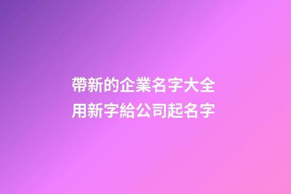 帶新的企業名字大全 用新字給公司起名字-第1張-公司起名-玄機派